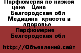 Парфюмерия по низкой цене › Цена ­ 1 000 - Белгородская обл. Медицина, красота и здоровье » Парфюмерия   . Белгородская обл.